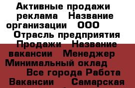Активные продажи, реклама › Название организации ­ ООО “Loma“ › Отрасль предприятия ­ Продажи › Название вакансии ­ Менеджер › Минимальный оклад ­ 20 000 - Все города Работа » Вакансии   . Самарская обл.